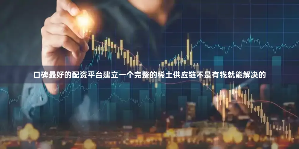 口碑最好的配资平台建立一个完整的稀土供应链不是有钱就能解决的