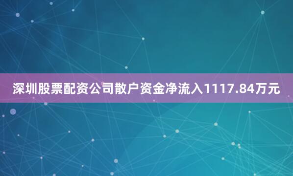 深圳股票配资公司散户资金净流入1117.84万元