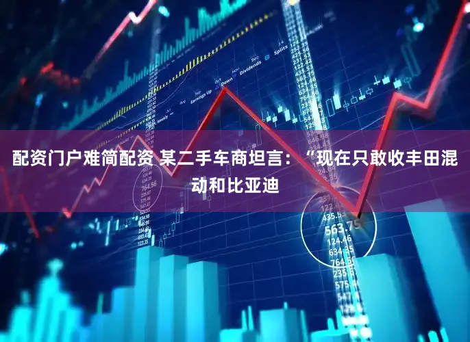 配资门户难简配资 某二手车商坦言：“现在只敢收丰田混动和比亚迪