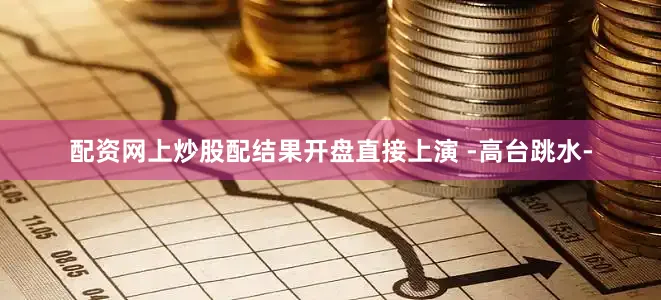 配资网上炒股配结果开盘直接上演 -高台跳水-