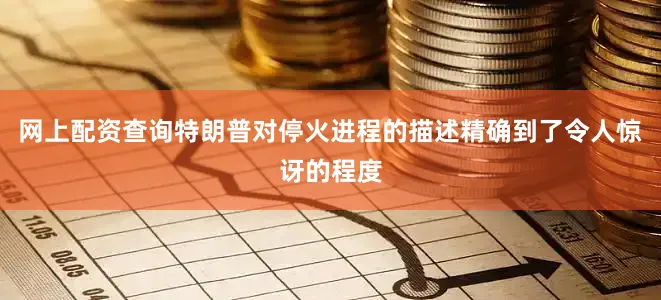网上配资查询特朗普对停火进程的描述精确到了令人惊讶的程度