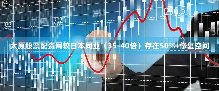 太原股票配资网较日本同业（35-40倍）存在50%+修复空间