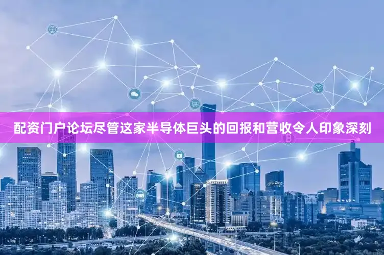 配资门户论坛尽管这家半导体巨头的回报和营收令人印象深刻