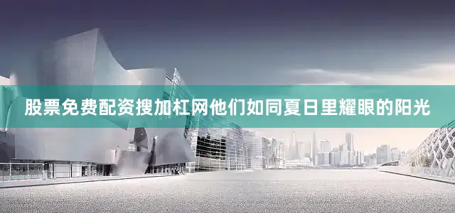 股票免费配资搜加杠网他们如同夏日里耀眼的阳光