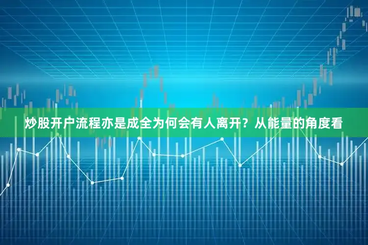 炒股开户流程亦是成全为何会有人离开？从能量的角度看