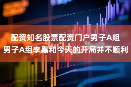 配资知名股票配资门户　　男子A组　　男子A组李嘉和今天的开局并不顺利