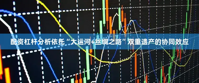 配资杠杆分析依托“大运河+丝绸之路”双重遗产的协同效应