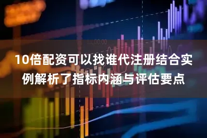 10倍配资可以找谁代注册结合实例解析了指标内涵与评估要点