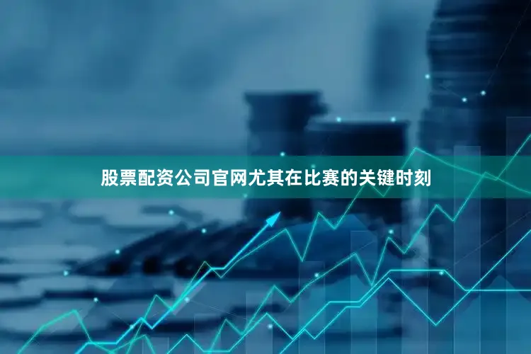 股票配资公司官网尤其在比赛的关键时刻