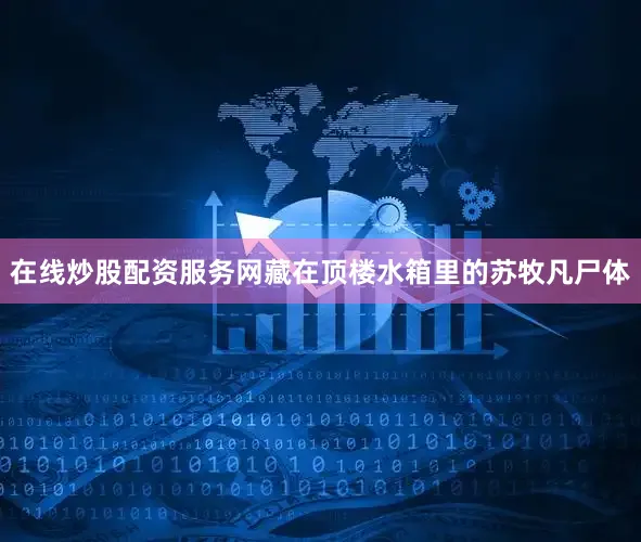在线炒股配资服务网藏在顶楼水箱里的苏牧凡尸体